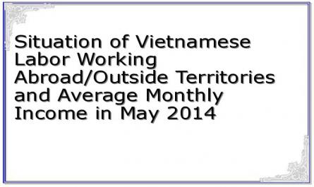 Situation of Vietnamese Labor Working Abroad/Outside Territories and Average Monthly Income in May 2014