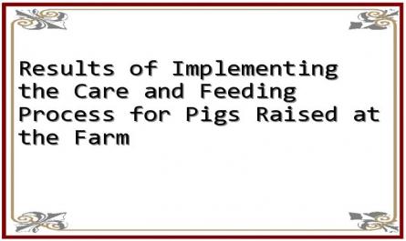 Results of Implementing the Care and Feeding Process for Pigs Raised at the Farm