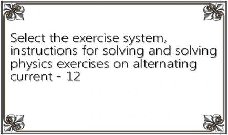 Select the exercise system, instructions for solving and solving physics exercises on alternating current - 12