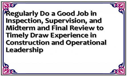 Regularly Do a Good Job in Inspection, Supervision, and Midterm and Final Review to Timely Draw Experience in Construction and Operational Leadership
