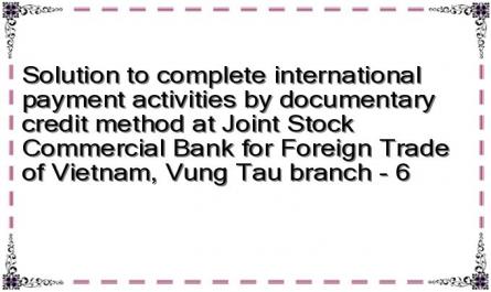 Solution to complete international payment activities by documentary credit method at Joint Stock Commercial Bank for Foreign Trade of Vietnam, Vung Tau branch - 6