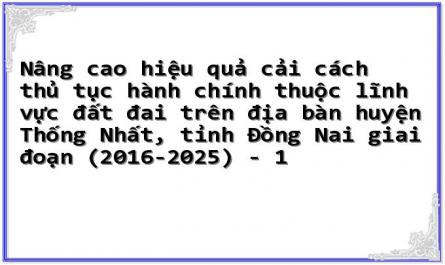 Nâng cao hiệu quả cải cách thủ tục hành chính thuộc lĩnh vực đất đai trên địa bàn huyện Thống Nhất, tỉnh Đồng Nai giai đoạn (2016-2025) - 1