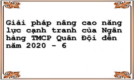Giải pháp nâng cao năng lực cạnh tranh của Ngân hàng TMCP Quân Đội đến năm 2020 - 6