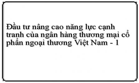 Đầu tư nâng cao năng lực cạnh tranh của ngân hàng thương mại cổ phẩn ngoại thương Việt Nam - 1