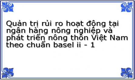 Quản trị rủi ro hoạt động tại ngân hàng nông nghiệp và phát triển nông thôn Việt Nam theo chuẩn basel ii - 1