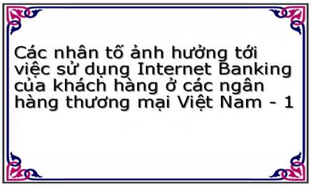 Các nhân tố ảnh hưởng tới việc sử dụng Internet Banking của khách hàng ở các ngân hàng thương mại Việt Nam - 1