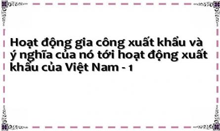 Hoạt động gia công xuất khẩu và ý nghĩa của nó tới hoạt động xuất khẩu của Việt Nam - 1