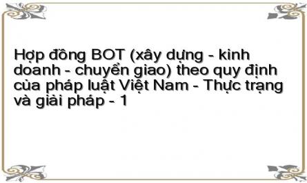 Hợp đồng BOT (xây dựng - kinh doanh - chuyển giao) theo quy định của pháp luật Việt Nam - Thực trạng và giải pháp - 1