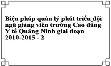 Biện pháp quản lý phát triển đội ngũ giảng viên trường Cao đẳng Y tế Quảng Ninh giai đoạn 2010-2015 - 2