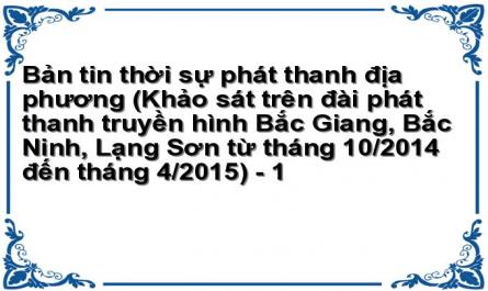 Bản tin thời sự phát thanh địa phương (Khảo sát trên đài phát thanh truyền hình Bắc Giang, Bắc Ninh, Lạng Sơn từ tháng 10/2014 đến tháng 4/2015) - 1