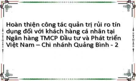 Hoàn thiện công tác quản trị rủi ro tín dụng đối với khách hàng cá nhân tại Ngân hàng TMCP Đầu tư và Phát triển Việt Nam – Chi nhánh Quảng Bình - 2