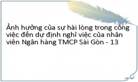 Ảnh hưởng của sự hài lòng trong công việc đến dự định nghỉ việc của nhân viên Ngân hàng TMCP Sài Gòn - 13