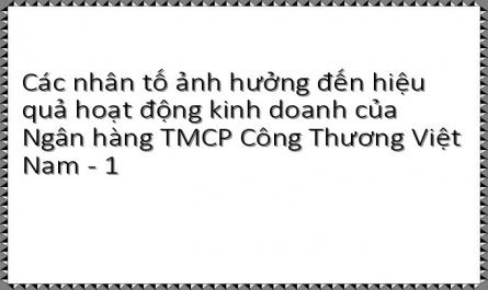 Các nhân tố ảnh hưởng đến hiệu quả hoạt động kinh doanh của Ngân hàng TMCP Công Thương Việt Nam - 1