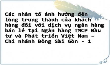 Các nhân tố ảnh hưởng đến lòng trung thành của khách hàng đối với dịch vụ ngân hàng bán lẻ tại Ngân hàng TMCP Đầu tư và Phát triển Việt Nam – Chi nhánh Đông Sài Gòn - 1