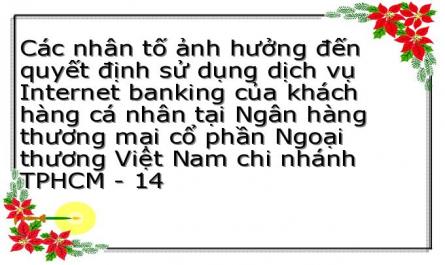 Các nhân tố ảnh hưởng đến quyết định sử dụng dịch vụ Internet banking của khách hàng cá nhân tại Ngân hàng thương mại cổ phần Ngoại thương Việt Nam chi nhánh TPHCM - 14