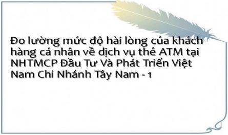 Đo lường mức độ hài lòng của khách hàng cá nhân về dịch vụ thẻ ATM tại NHTMCP Đầu Tư Và Phát Triển Việt Nam Chi Nhánh Tây Nam - 1