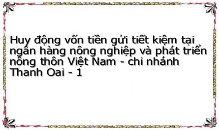 Huy động vốn tiền gửi tiết kiệm tại ngân hàng nông nghiệp và phát triển nông thôn Việt Nam - chi nhánh Thanh Oai - 1