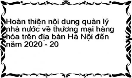 Hoàn thiện nội dung quản lý nhà nước về thương mại hàng hóa trên địa bàn Hà Nội đến năm 2020 - 20