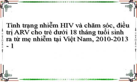 Tình trạng nhiễm HIV và chăm sóc, điều trị ARV cho trẻ dưới 18 tháng tuổi sinh ra từ mẹ nhiễm tại Việt Nam, 2010-2013 - 1