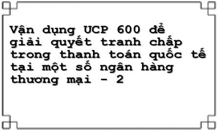Vận dụng UCP 600 để giải quyết tranh chấp trong thanh toán quốc tế tại một số ngân hàng thương mại - 2