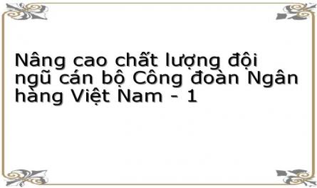 Nâng cao chất lượng đội ngũ cán bộ Công đoàn Ngân hàng Việt Nam - 1