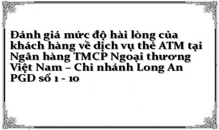 Đánh giá mức độ hài lòng của khách hàng về dịch vụ thẻ ATM tại Ngân hàng TMCP Ngoại thương Việt Nam – Chi nhánh Long An PGD số 1 - 10