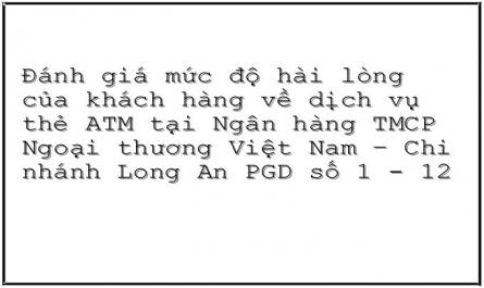 Đánh giá mức độ hài lòng của khách hàng về dịch vụ thẻ ATM tại Ngân hàng TMCP Ngoại thương Việt Nam – Chi nhánh Long An PGD số 1 - 12