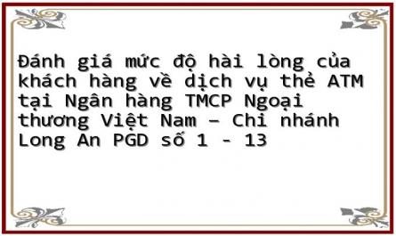 Đánh giá mức độ hài lòng của khách hàng về dịch vụ thẻ ATM tại Ngân hàng TMCP Ngoại thương Việt Nam – Chi nhánh Long An PGD số 1 - 13