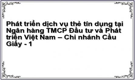 Phát triển dịch vụ thẻ tín dụng tại Ngân hàng TMCP Đầu tư và Phát triển Việt Nam – Chi nhánh Cầu Giấy - 1