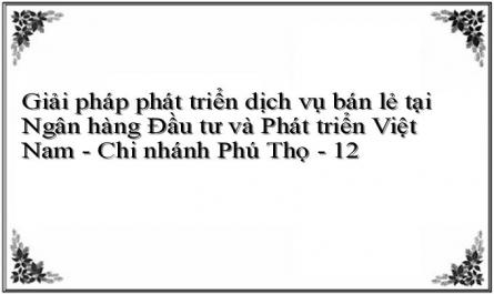 Giải pháp phát triển dịch vụ bán lẻ tại Ngân hàng Đầu tư và Phát triển Việt Nam - Chi nhánh Phú Thọ - 12