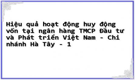 Hiệu quả hoạt động huy động vốn tại ngân hàng TMCP Đầu tư và Phát triển Việt Nam - Chi nhánh Hà Tây - 1