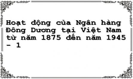 Hoạt động của Ngân hàng Đông Dương tại Việt Nam từ năm 1875 đến năm 1945 - 1
