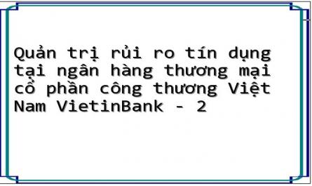 Quản trị rủi ro tín dụng tại ngân hàng thương mại cổ phần công thương Việt Nam VietinBank - 2