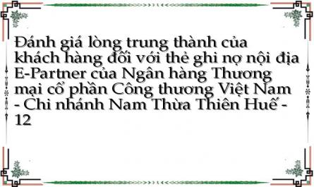 Đánh giá lòng trung thành của khách hàng đối với thẻ ghi nợ nội địa E-Partner của Ngân hàng Thương mại cổ phần Công thương Việt Nam - Chi nhánh Nam Thừa Thiên Huế - 12