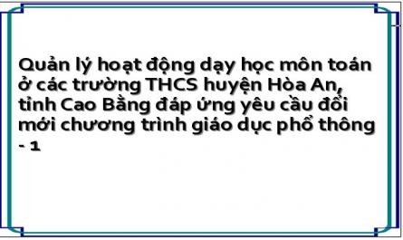 Quản lý hoạt động dạy học môn toán ở các trường THCS huyện Hòa An, tỉnh Cao Bằng đáp ứng yêu cầu đổi mới chương trình giáo dục phổ thông - 1