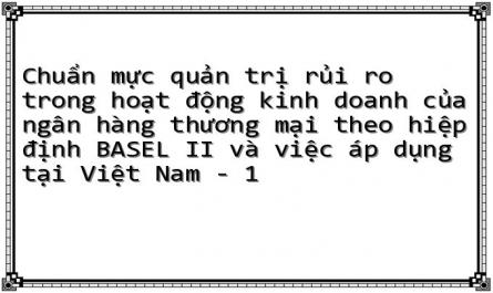 Chuẩn mực quản trị rủi ro trong hoạt động kinh doanh của ngân hàng thương mại theo hiệp định BASEL II và việc áp dụng tại Việt Nam - 1