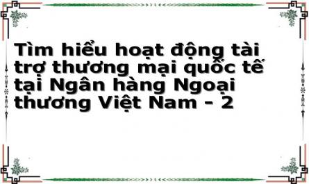 Tìm hiểu hoạt động tài trợ thương mại quốc tế tại Ngân hàng Ngoại thương Việt Nam - 2