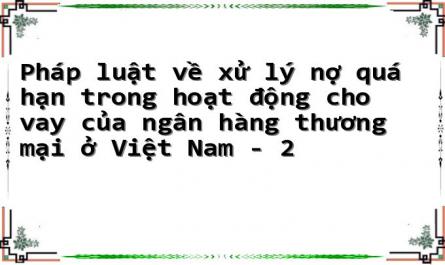 Pháp luật về xử lý nợ quá hạn trong hoạt động cho vay của ngân hàng thương mại ở Việt Nam - 2
