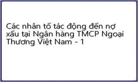 Các nhân tố tác động đến nợ xấu tại Ngân hàng TMCP Ngoại Thương Việt Nam - 1