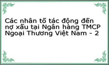 Các nhân tố tác động đến nợ xấu tại Ngân hàng TMCP Ngoại Thương Việt Nam - 2