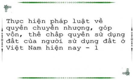 Thực hiện pháp luật về quyền chuyển nhượng, góp vốn, thế chấp quyền sử dụng đất của người sử dụng đất ở Việt Nam hiện nay - 1