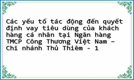 Các yếu tố tác động đến quyết định vay tiêu dùng của khách hàng cá nhân tại Ngân hàng TMCP Công Thương Việt Nam – Chi nhánh Thủ Thiêm - 1