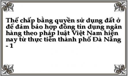 Thế chấp bằng quyền sử dụng đất ở để đảm bảo hợp đồng tín dụng ngân hàng theo pháp luật Việt Nam hiện nay từ thực tiễn thành phố Đà Nẵng - 1