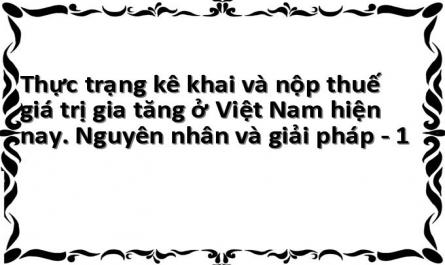 Thực trạng kê khai và nộp thuế giá trị gia tăng ở Việt Nam hiện nay. Nguyên nhân và giải pháp - 1