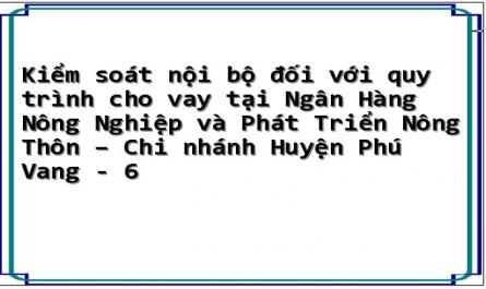 Kiểm soát nội bộ đối với quy trình cho vay tại Ngân Hàng Nông Nghiệp và Phát Triển Nông Thôn – Chi nhánh Huyện Phú Vang - 6